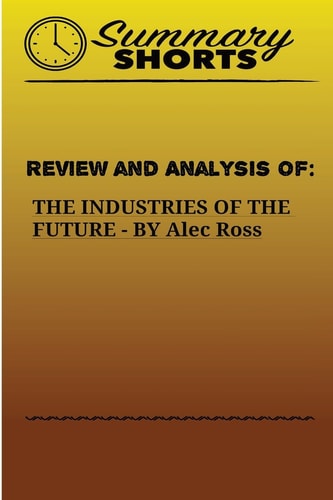 Review and Analysis of THE INDUSTRIES OF THE FUTURE BY Alec Ross