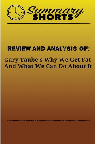 Review and Analysis Of Gary Taube's: Why We Get Fat And What We Can Do About It