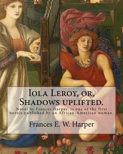 Iola Leroy, Or, Shadows Uplifted. By: Frances E. W. Harper Iola Leroy Or, Shadows Uplifted, an 1892 Novel by Frances Harper, Is One of the First Novels Published by an African-American Woman