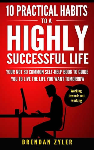 10 Practical Habits to a Highly Successful Life Your Not So Common Self-Help Book to Guide You to Live the Life You Want Tomorrow