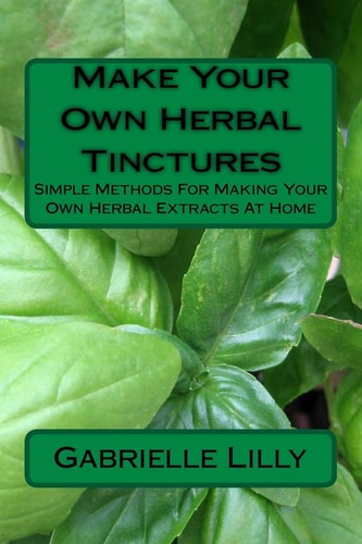 Make Your Own Herbal Tinctures Simple Methods For Making Your Own Herbal Extracts At Home