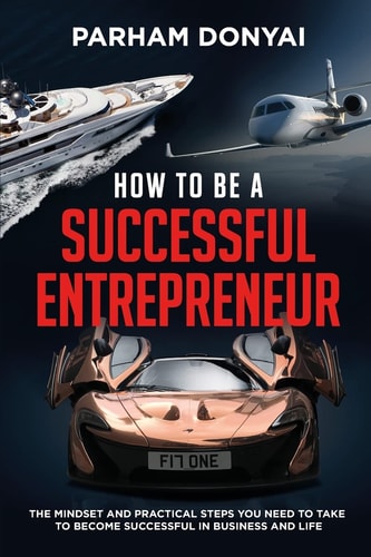 How to be a Successful Entrepreneur The Mindset and Practical Steps You Need to Take to Become Successful in Business and Life