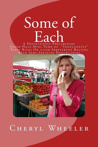 Some of Each A Definitively Preliminary Super-Half-Mini Tome of "Indulgently" Tasty Bites Or 25ish Irreverent Recipes with Semi-Infinite Possibilities