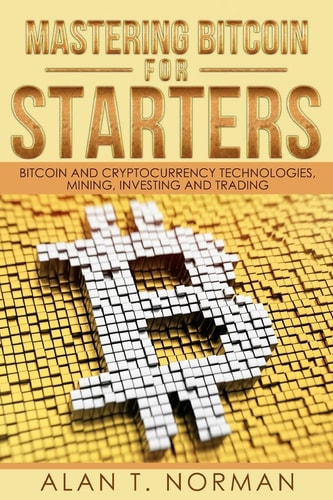 Mastering Bitcoin for Starters Bitcoin and Cryptocurrency Technologies, Mining, Investing and Trading - Bitcoin Book 1, Blockchain, Wallet, Business