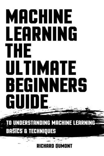 Machine Learning: the Ultimate Beginners Guide To Understanding Machine Learning Basics and Techniques