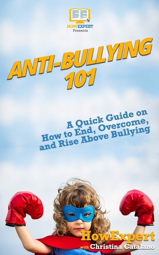 Anti-Bullying 101 A Quick Guide on How to End, Overcome, and Rise Above Bullying
