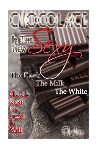 Chocolate is The New Sexy "The Dark, The Milk, The White Chocolate Recipes from Around the World"