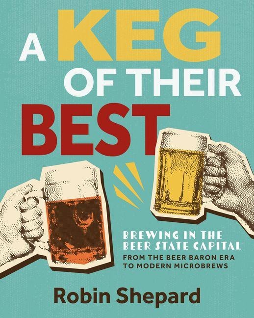 A Keg of Their Best: Brewing in the Beer State Capital--From the Beer Baron Era to Modern Microbrews