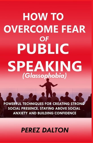 How to Overcome Fear of Public Speaking (Glassophobia) Powerful Techniques for Creating Strong Social Presence, Staying Above Social Anxiety and Building Confidence