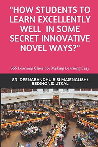 How Students to Learn Excellently Well in Some Secret Innovative Novel Ways? 356 Learning Clues For Making Learning Easy