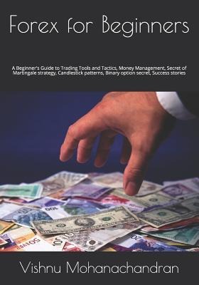 Forex for Beginners: A Beginners Guide to Trading Tools and Tactics, Money Management, Secret of Martingale strategy, Candlestick patterns, Binary option secret, Success stories