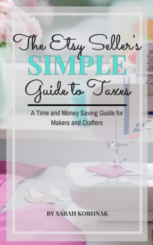 The Etsy Seller's Simple Guide to Taxes A Time and Money Saving Guide for Makers and Crafters