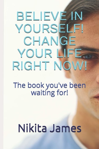 Believe in Yourself! Change Your Life Right Now! The Book You've Been Waiting For