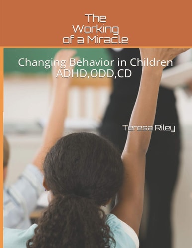 The Working of a Miracle Changing Behaviors in Children ADHD, CD, ODD and Behavior Problems