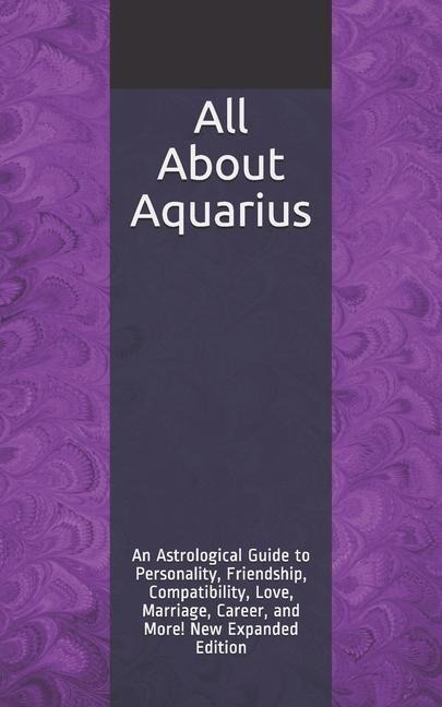 All About Aquarius: An Astrological Guide to Personality, Friendship, Compatibility, Love, Marriage, Career, and More! New Expanded Editio
