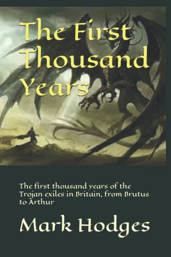 The First Thousand Years The First Thousand Years of the Trojan Exiles in Britain, from Brutus to Arthur