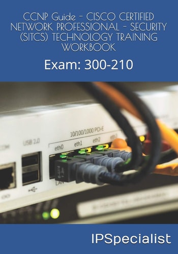 CCNP Guide - CISCO CERTIFIED NETWORK PROFESSIONAL - SECURITY (SITCS) TECHNOLOGY TRAINING WORKBOOK Exam: 300-210