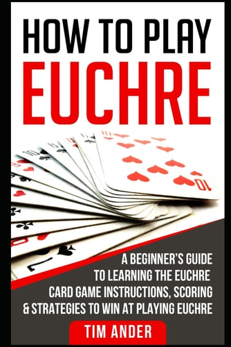 How to Play Euchre A Beginner's Guide to Learning the Euchre Card Game Instructions, Scoring & Strategies to Win at Playing Euchre