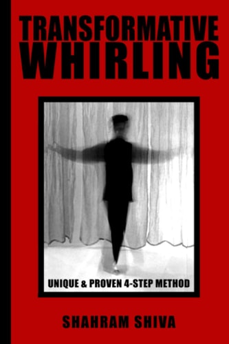 Transformative Whirling Shahram Shiva's Unique and Proven 4-Step Method to Whirling