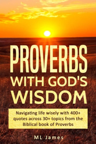 Proverbs with God's Wisdom Navigating Life Wisely with 400+ Quotes Across 30+ Topics from the Biblical Book of Proverbs
