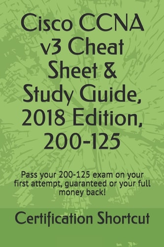 Cisco CCNA V3 Cheat Sheet and Study Guide, 2018 Edition, 200-125 Pass Your 200-125 Exam on Your First Attempt, Guaranteed Or Your Full Money Back!