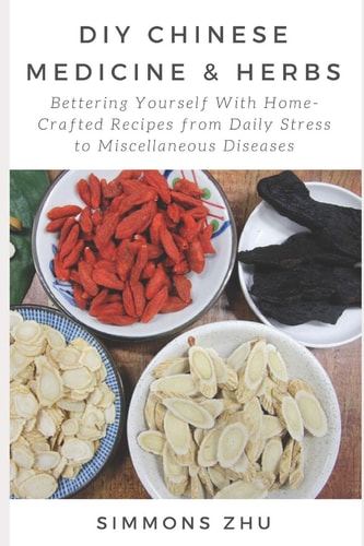 DIY Chinese Medicine and Herbs: Home-Crafted Recipes from Daily Stress to Miscellaneous Diseases With Astragalus Root As Main Ingredient Bettering Yourself with Chinese