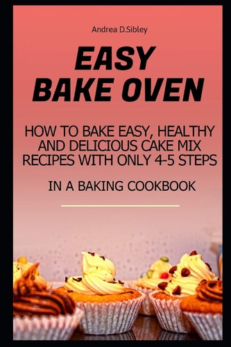 Easy Bake Oven How to Bake Easy, Healthy and Delicious Cake Mix Recipes with Only 4-5 Steps in a Baking Cookbook
