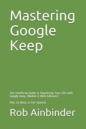 Mastering Google Keep The Unofficial Guide to Organizing Your Life with Google Keep (Mobile & Web Editions) Plus 10 Ideas to Get Started