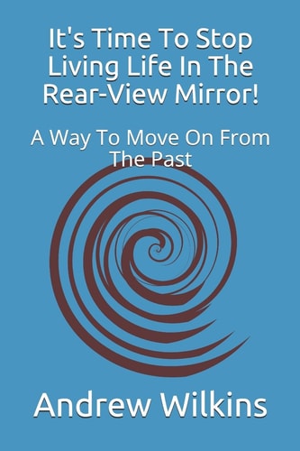 It's Time to Stop Living Life in the Rear-View Mirror! A Way to Move on from the Past