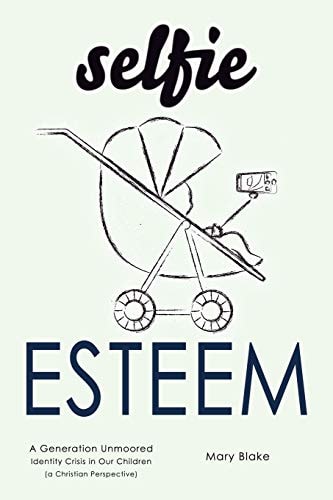 Selfie Esteem A Generation Unmoored - Identity Crisis in Our Children (a Christian Perspective)