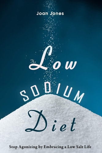 The Low Sodium Diet Stop Agonizing by Embracing a Low Salt Life