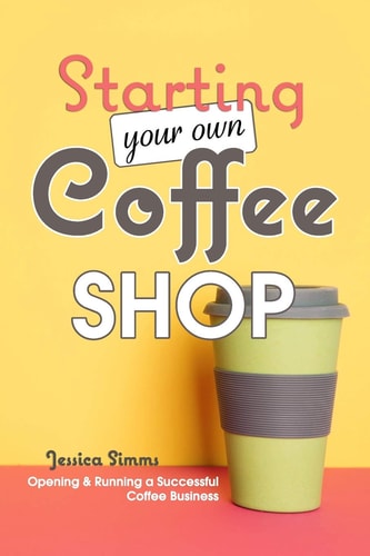 Starting Your Own Coffee Shop Opening & Running a Successful Coffee Business