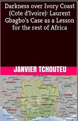 Darkness Over Ivory Coast (Cote D'Ivoire) Laurent Gbagbo's Case As a Lesson for the Rest of Africa