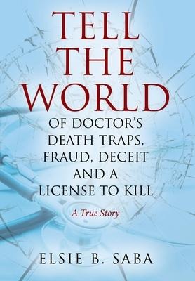 Tell the World of Doctors Death Traps, Fraud, Deceit and a License to Kill: A True Story