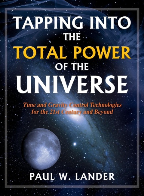 TAPPING INTO THE TOTAL POWER OF THE UNIVERSE: Time and Gravity Control Technologies for the 21st Century and Beyond