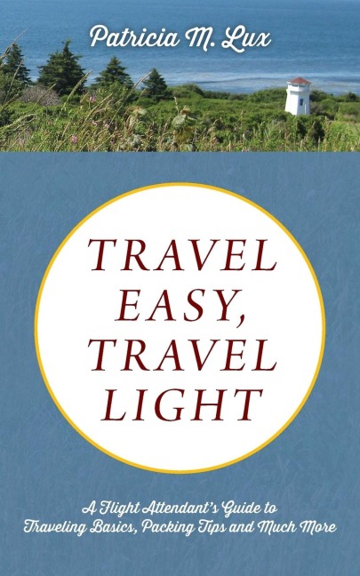 TRAVEL EASY, TRAVEL LIGHT: A Flight Attendant's Guide to Traveling Basics, Packing Tips and Much More