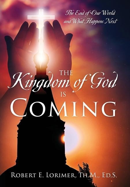The Kingdom of God is Coming: The End of Our World and What Happens Next