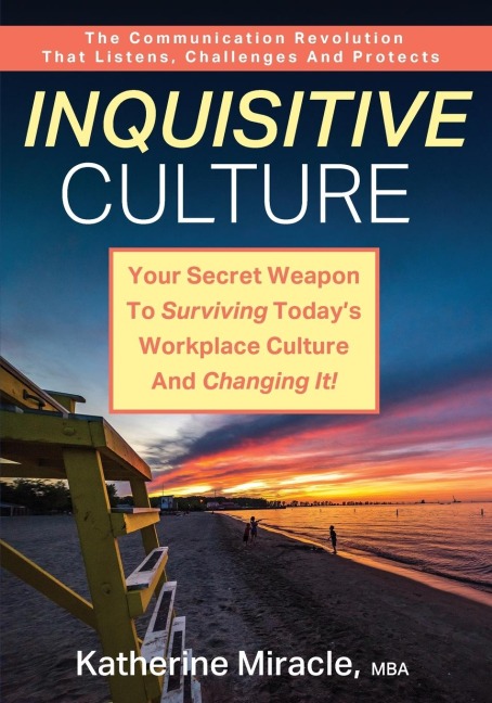 INQUISITIVE CULTURE: Your Secret Weapon to Surviving Today's Workplace Culture and Changing It! The Communication Revolution That Listens, Challenges and Protects
