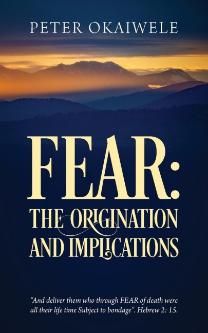 FEAR: THE ORIGINATION AND IMPLICATIONS: "And deliver them who through FEAR of death were all their life time Subject to bondage". Hebrew 2:15