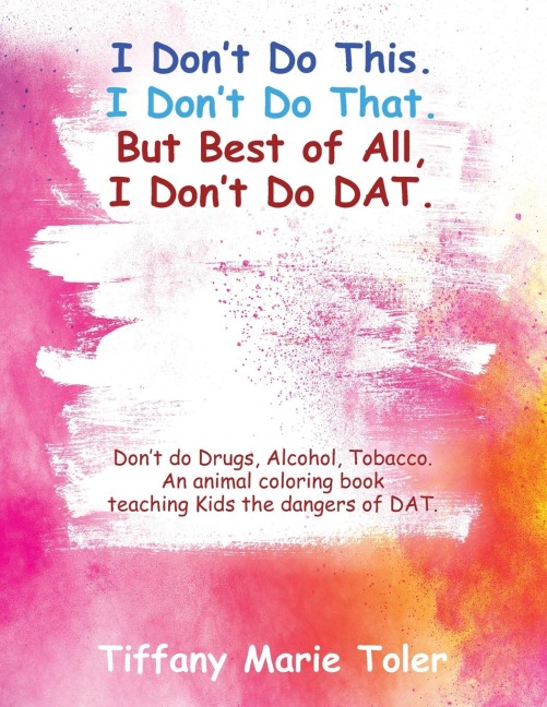 I Don't Do This.  I Don't Do That.  But Best of All, I Don't Do Dat.: Don't do Drugs, Alcohol, Tobacco.   An animal coloring book teaching Kids the dangers of DAT.