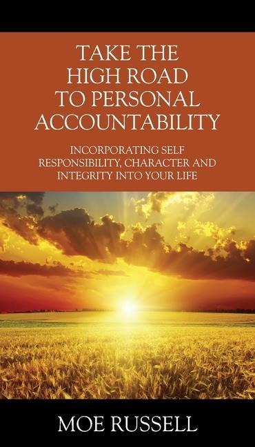 Take the High Road to Personal Accountability: Incorporating Self Responsibility, Character and Integrity into your Life