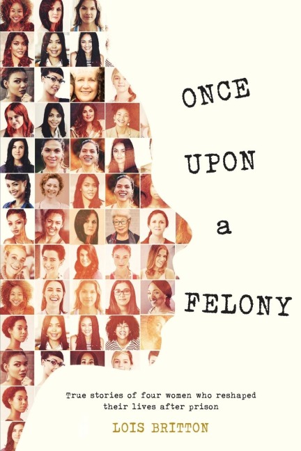Once Upon a Felony: True Stories of How Four Women Reshaped Their Lives After Prison