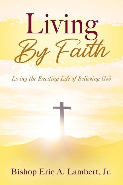 Living By Faith: Living the Exciting Life of Believing God
