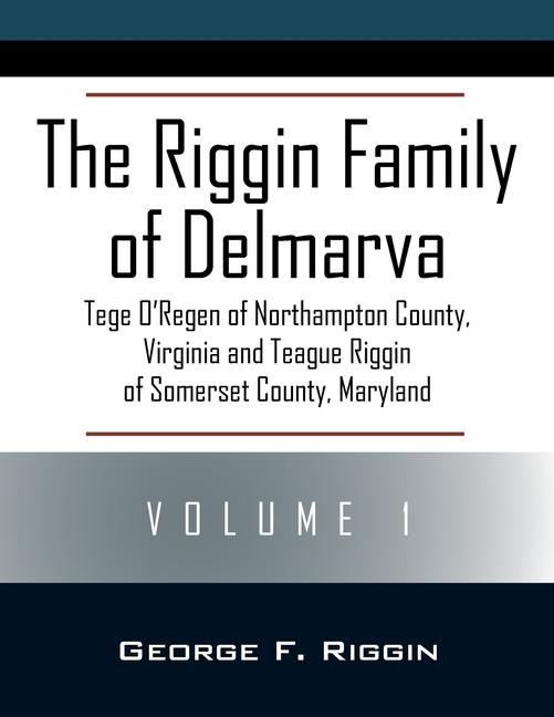 The Riggin Family of Delmarva Volume 1: Tege O'Regen of Northampton County, Virginia and Teague Riggin of Somerset County, Maryland