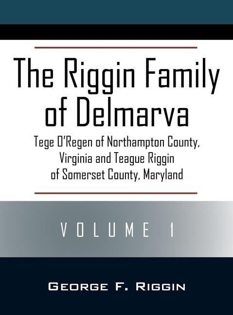 The Riggin Family of Delmarva Volume 1: Tege ORegen of Northampton County, Virginia and Teague Riggin of Somerset County, Maryland
