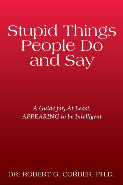 Stupid Things People Do and Say: A Guide for, At Least, APPEARING to be Intelligent
