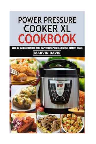 Power Pressure Cooker XL Cookbook Over 40 Detailed Recipes That Help You Prepare Delicious and Healthy Meals