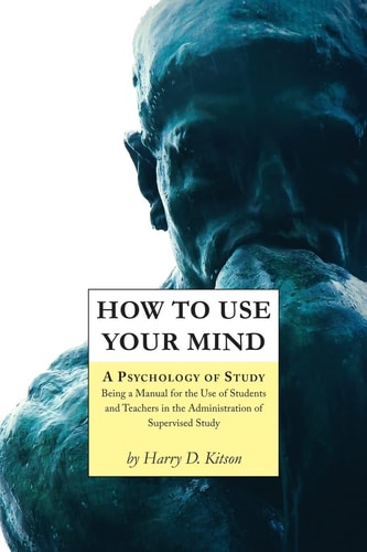 How to Use Your Mind A Psychology of Study, Being a Manual for the Use of Students and Teachers in the Administration of Supervised Study