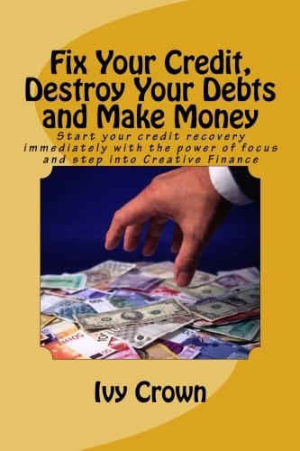 Fix Your Credit, Destroy Your Debts and Make Money Start Your Credit Recovery Immediately with the Power of Focus. Use This Tried and Tested Strategy to Fix Your Credit, Fast! Apply Same Success Principles in Other Areas of Endeavour. Access Loans, Credit