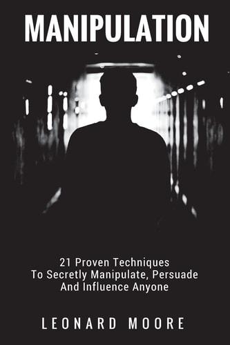 Manipulation 21 Proven Techniques To Secretly Manipulate, Persuade And Influence Anyone